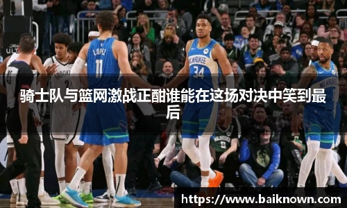 骑士队与篮网激战正酣谁能在这场对决中笑到最后