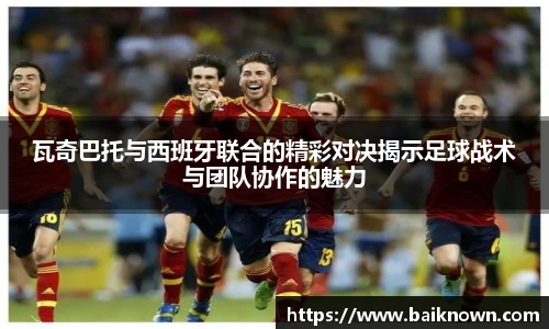 瓦奇巴托与西班牙联合的精彩对决揭示足球战术与团队协作的魅力